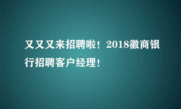 又又又来招聘啦！2018徽商银行招聘客户经理！