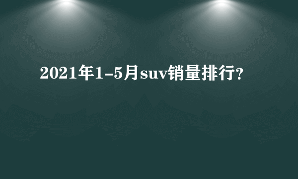 2021年1-5月suv销量排行？