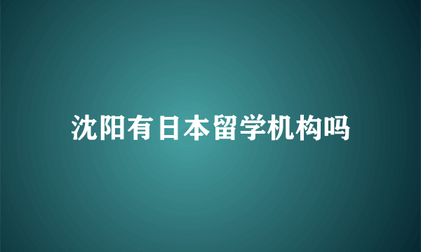 沈阳有日本留学机构吗