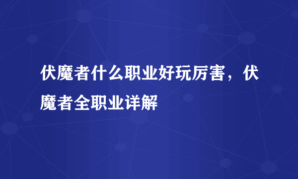 伏魔者什么职业好玩厉害，伏魔者全职业详解