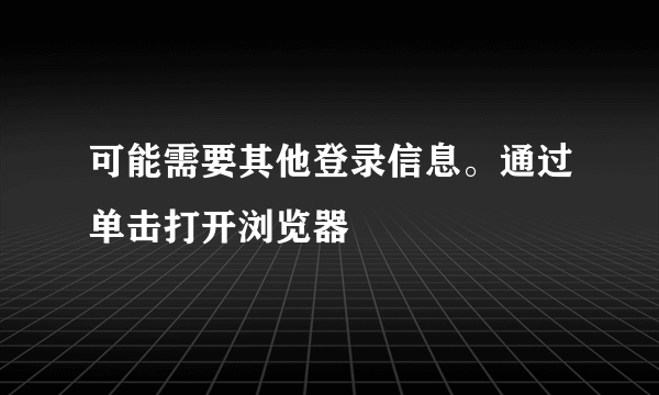 可能需要其他登录信息。通过单击打开浏览器