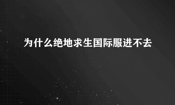 为什么绝地求生国际服进不去