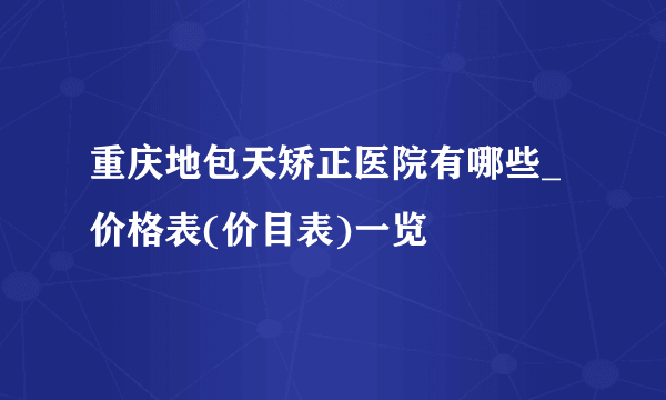 重庆地包天矫正医院有哪些_价格表(价目表)一览