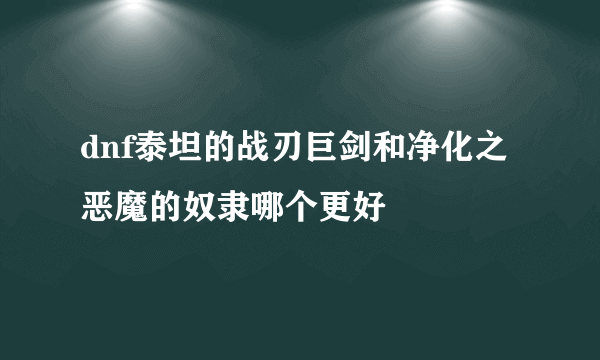 dnf泰坦的战刃巨剑和净化之恶魔的奴隶哪个更好