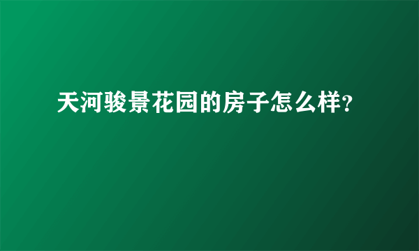 天河骏景花园的房子怎么样？