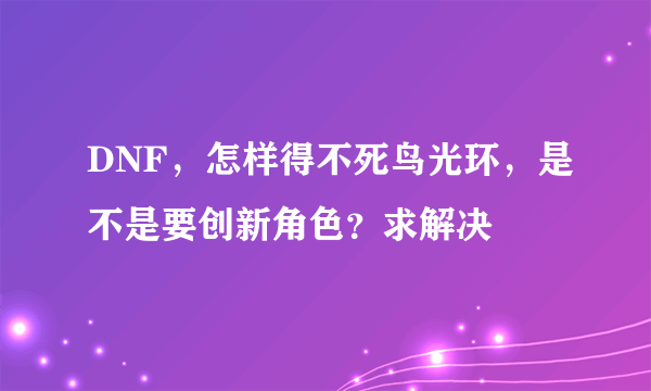 DNF，怎样得不死鸟光环，是不是要创新角色？求解决