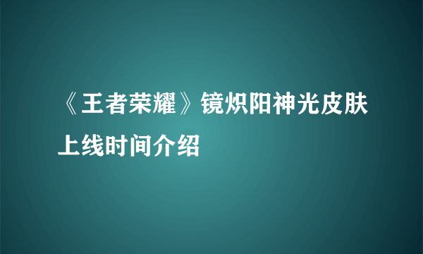 《王者荣耀》镜炽阳神光皮肤上线时间介绍