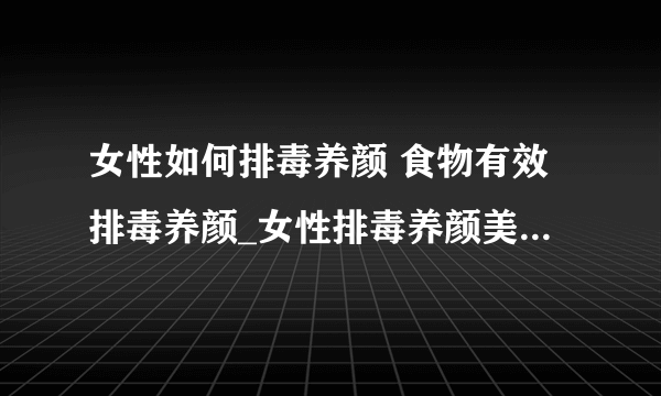 女性如何排毒养颜 食物有效排毒养颜_女性排毒养颜美白的食谱_女性吃什么可以排毒养颜