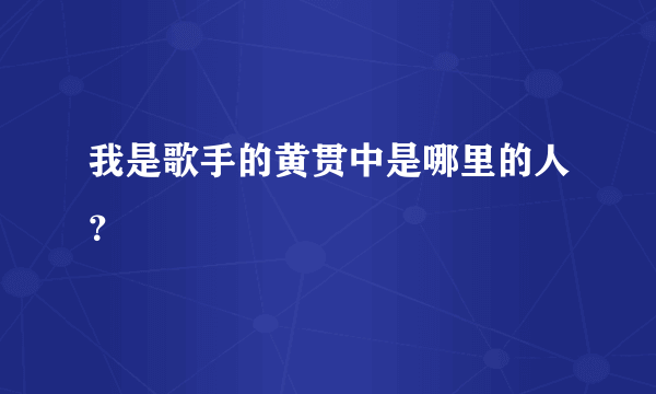 我是歌手的黄贯中是哪里的人？