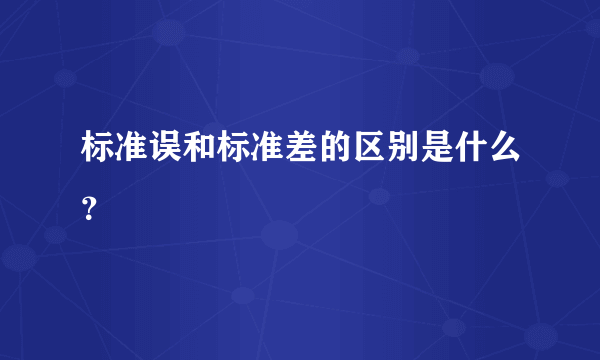 标准误和标准差的区别是什么？