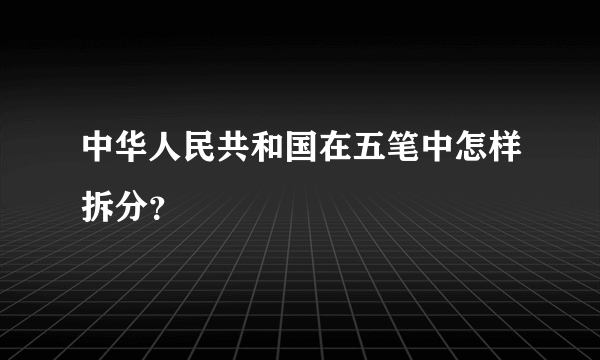 中华人民共和国在五笔中怎样拆分？