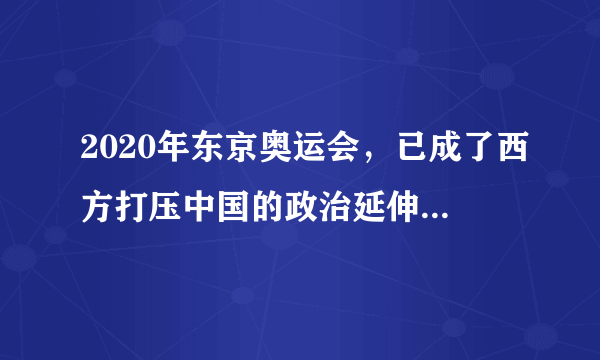 2020年东京奥运会，已成了西方打压中国的政治延伸，是吗？