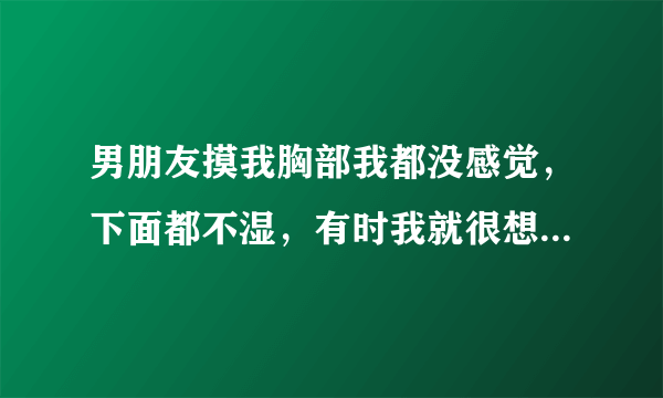 男朋友摸我胸部我都没感觉，下面都不湿，有时我就很想...