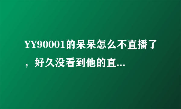 YY90001的呆呆怎么不直播了，好久没看到他的直播了，很喜欢他的直播风格