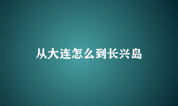 从大连怎么到长兴岛