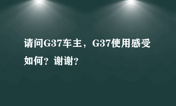 请问G37车主，G37使用感受如何？谢谢？