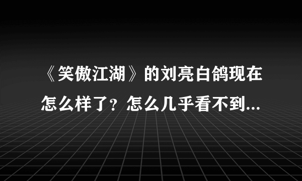 《笑傲江湖》的刘亮白鸽现在怎么样了？怎么几乎看不到作品了？