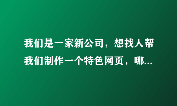 我们是一家新公司，想找人帮我们制作一个特色网页，哪家可以做?