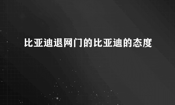 比亚迪退网门的比亚迪的态度