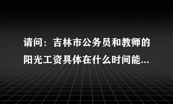 请问：吉林市公务员和教师的阳光工资具体在什么时间能发到个人手中？