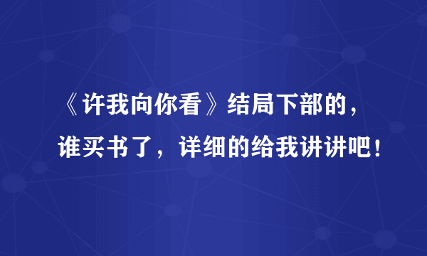 《许我向你看》结局下部的，谁买书了，详细的给我讲讲吧！