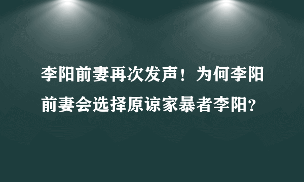 李阳前妻再次发声！为何李阳前妻会选择原谅家暴者李阳？