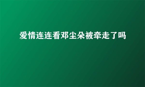 爱情连连看邓尘朵被牵走了吗