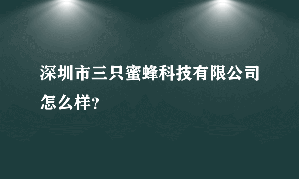 深圳市三只蜜蜂科技有限公司怎么样？