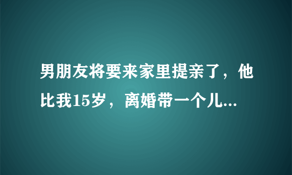 男朋友将要来家里提亲了，他比我15岁，离婚带一个儿子，我未婚，我比他有钱很多。现在很恐慌，该不该嫁