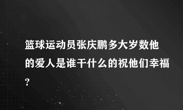 篮球运动员张庆鹏多大岁数他的爱人是谁干什么的祝他们幸福？