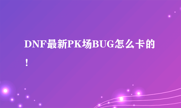 DNF最新PK场BUG怎么卡的！