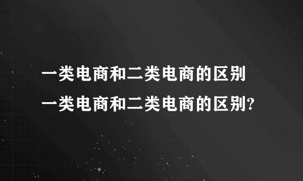 一类电商和二类电商的区别 一类电商和二类电商的区别?