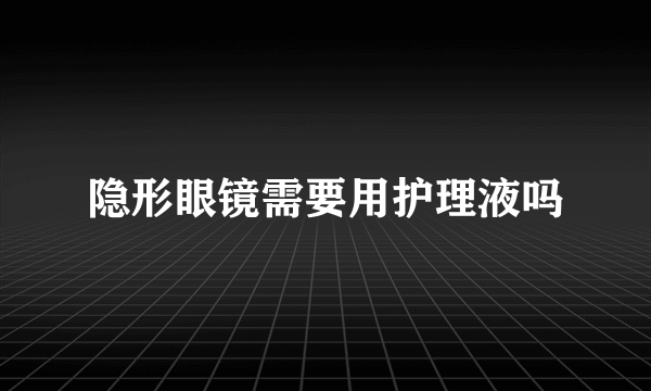 隐形眼镜需要用护理液吗