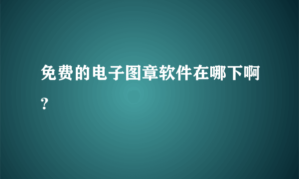 免费的电子图章软件在哪下啊？