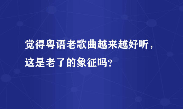 觉得粤语老歌曲越来越好听，这是老了的象征吗？