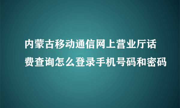 内蒙古移动通信网上营业厅话费查询怎么登录手机号码和密码