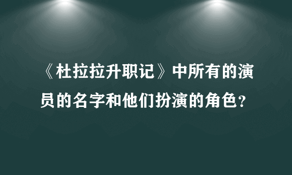 《杜拉拉升职记》中所有的演员的名字和他们扮演的角色？