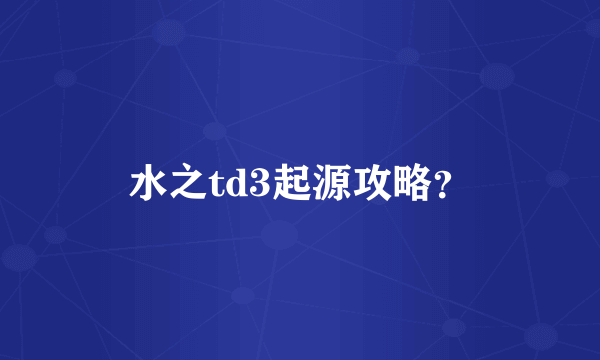 水之td3起源攻略？