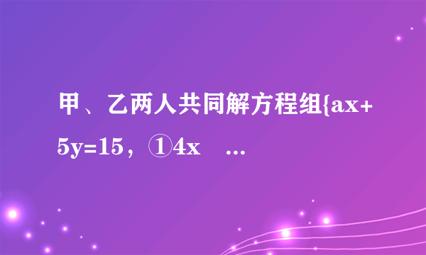 甲、乙两人共同解方程组{ax+5y=15，①4x−by=−2，②由于甲看错了方程①中的a，得到方程组的解为{x=−3y=−1，乙看错了方程②中的b，得到方程组的解为{x=5y=4，求a2018+(-b)2的值.