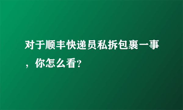 对于顺丰快递员私拆包裹一事，你怎么看？