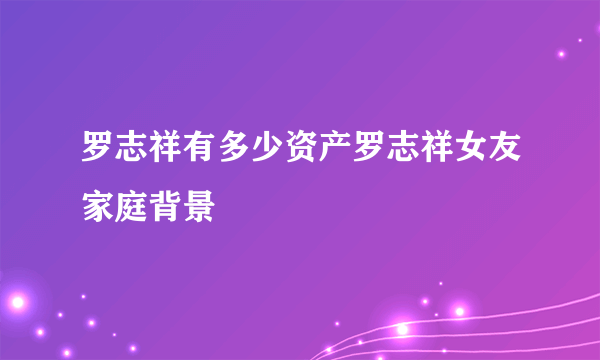 罗志祥有多少资产罗志祥女友家庭背景