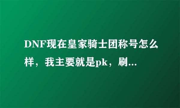 DNF现在皇家骑士团称号怎么样，我主要就是pk，刷图也行吧，我在爱拍上面看人家高手pk都带这个称号？