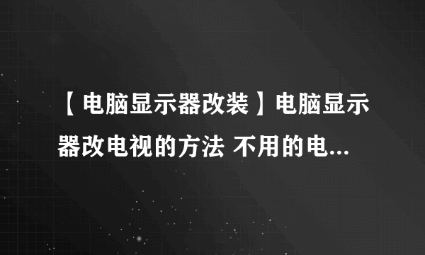 【电脑显示器改装】电脑显示器改电视的方法 不用的电脑显示器能当电视用吗?