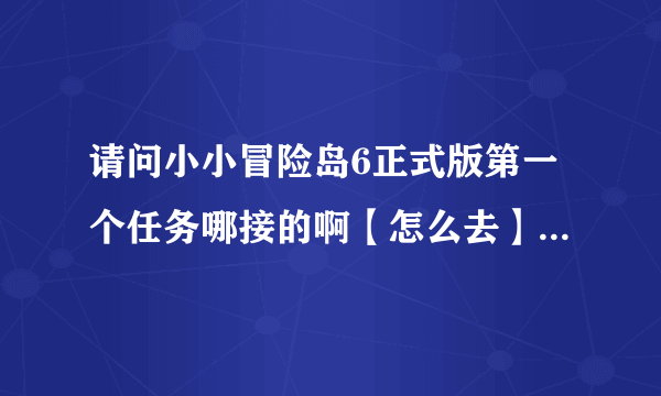 请问小小冒险岛6正式版第一个任务哪接的啊【怎么去】？ 还有 下面4个技能怎么学的啊？