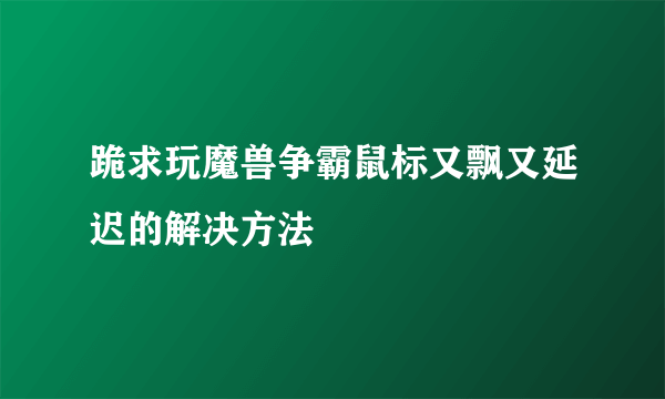 跪求玩魔兽争霸鼠标又飘又延迟的解决方法