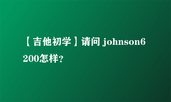 【吉他初学】请问 johnson6200怎样？