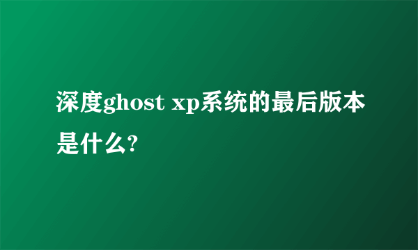 深度ghost xp系统的最后版本是什么?