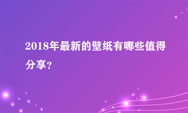 2018年最新的壁纸有哪些值得分享？