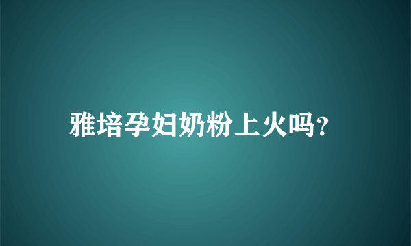 雅培孕妇奶粉上火吗？