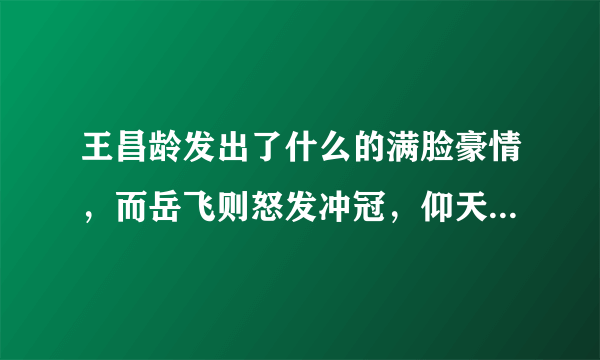 王昌龄发出了什么的满脸豪情，而岳飞则怒发冲冠，仰天长啸什么